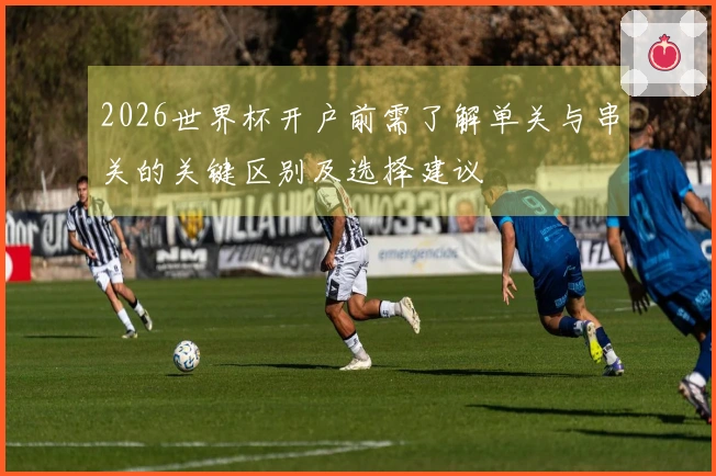 2026世界杯开户前需了解单关与串关的关键区别及选择建议