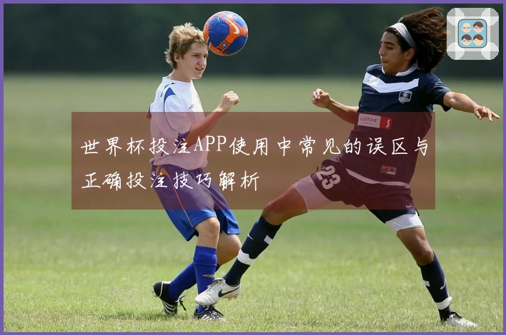 世界杯投注APP使用中常见的误区与正确投注技巧解析