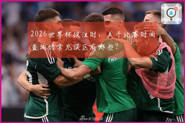 2026世界杯投注时,关于比赛时间查询的常见误区有哪些?