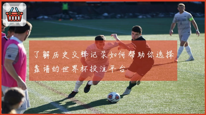 了解历史交锋记录如何帮助你选择靠谱的世界杯投注平台