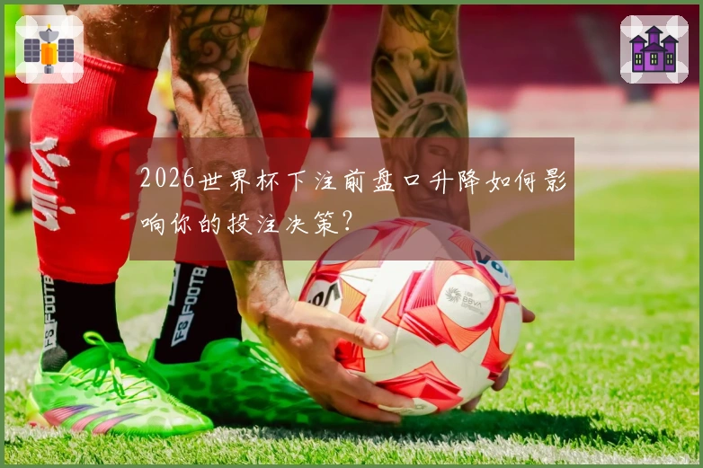 2026世界杯下注前盘口升降如何影响你的投注决策？