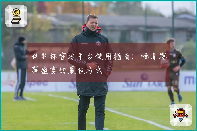 世界杯官方平台使用指南：畅享赛事盛宴的最佳方式