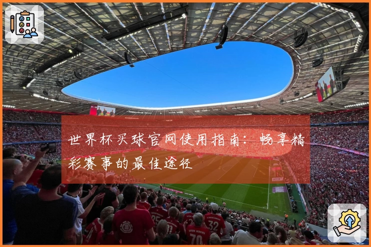 世界杯买球官网使用指南：畅享精彩赛事的最佳途径