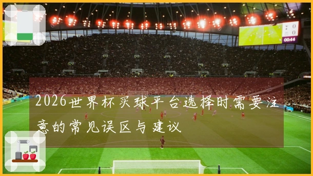 2026世界杯买球平台选择时需要注意的常见误区与建议