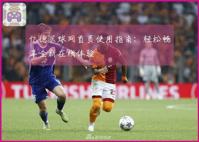 亿德买球网首页使用指南：轻松畅享全新在线体验
