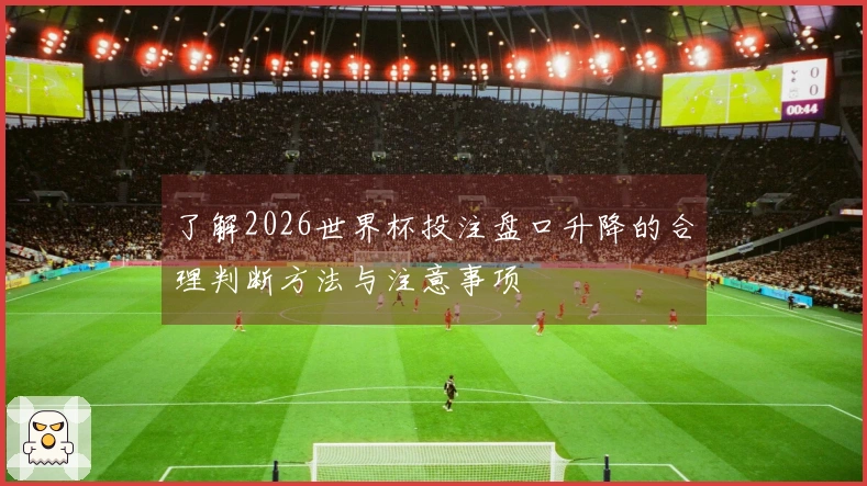了解2026世界杯投注盘口升降的合理判断方法与注意事项