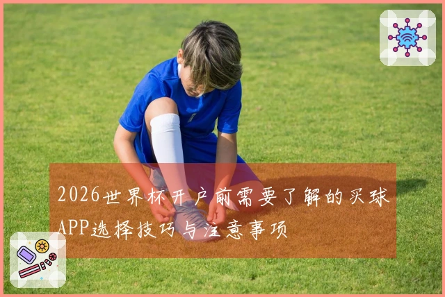 2026世界杯开户前需要了解的买球APP选择技巧与注意事项