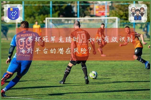世界杯冠军竞猜时,如何有效识别海外平台的潜在风险?