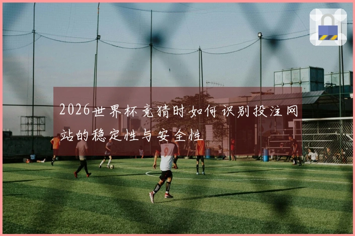 2026世界杯竞猜时如何识别投注网站的稳定性与安全性