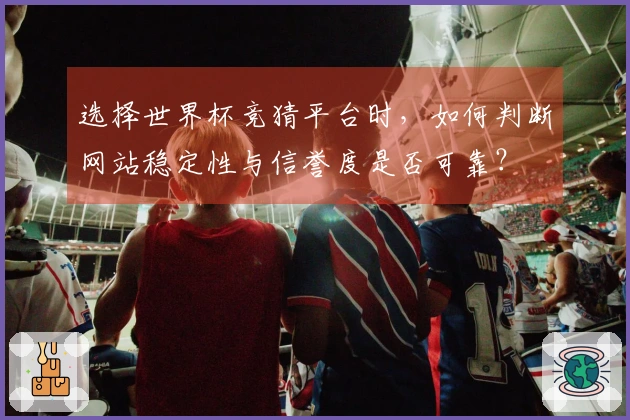 选择世界杯竞猜平台时，如何判断网站稳定性与信誉度是否可靠？