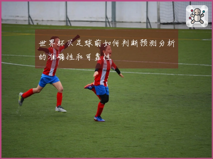 世界杯买足球前如何判断预测分析的准确性和可靠性