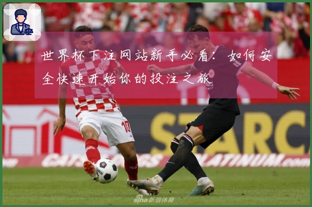 世界杯下注网站新手必看：如何安全快速开始你的投注之旅