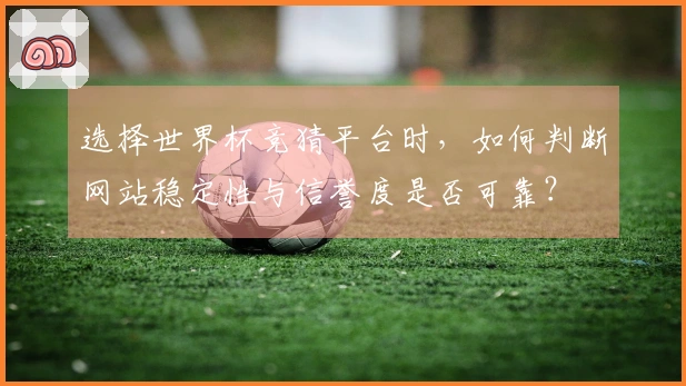 选择世界杯竞猜平台时,如何判断网站稳定性与信誉度是否可靠?