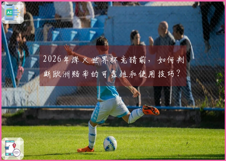 2026年烽火世界杯竞猜前,如何判断欧洲赔率的可靠性和使用技巧?