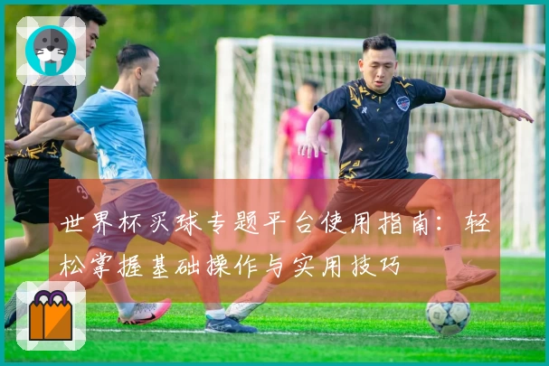 世界杯买球专题平台使用指南:轻松掌握基础操作与实用技巧
