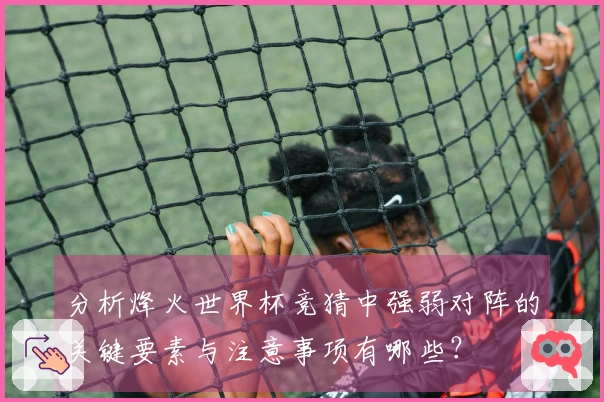 分析烽火世界杯竞猜中强弱对阵的关键要素与注意事项有哪些？
