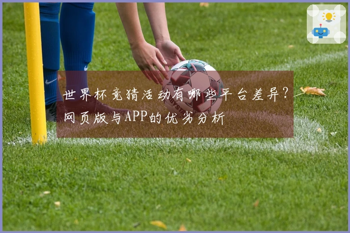 世界杯竞猜活动有哪些平台差异？网页版与APP的优劣分析