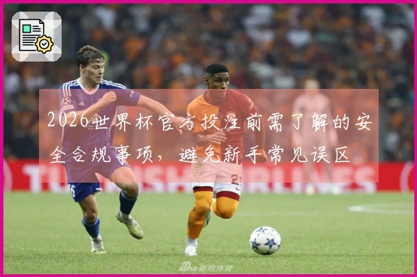 2026世界杯官方投注前需了解的安全合规事项，避免新手常见误区