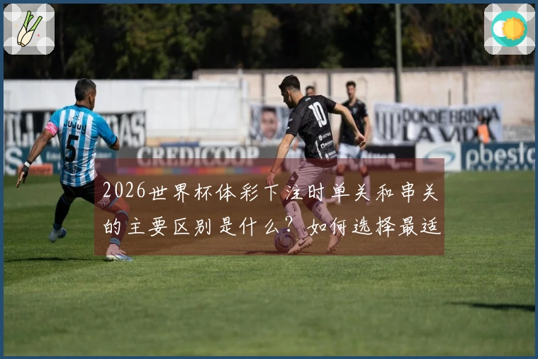 2026世界杯体彩下注时单关和串关的主要区别是什么?如何选择最适合的方式?