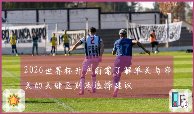 2026世界杯开户前需了解单关与串关的关键区别及选择建议