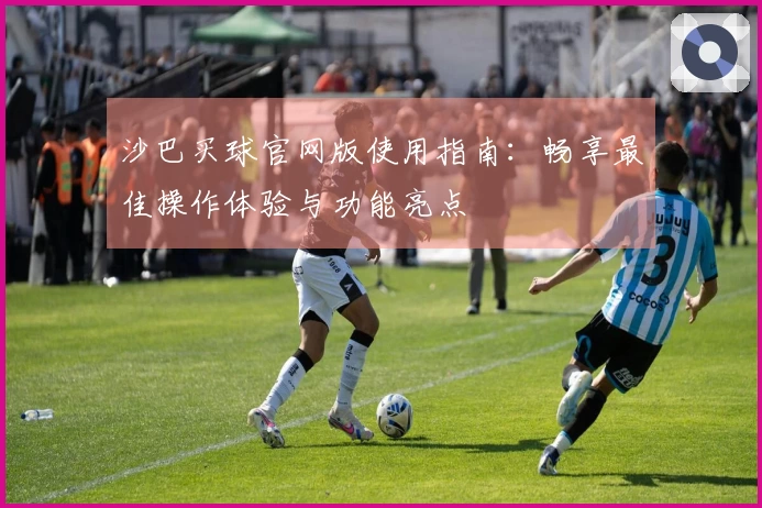沙巴买球官网版使用指南：畅享最佳操作体验与功能亮点