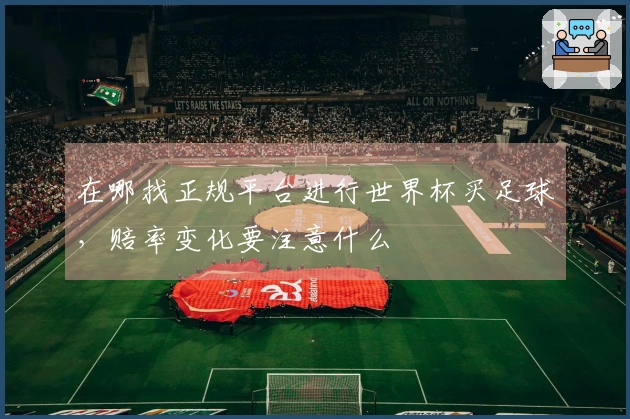 在哪找正规平台进行世界杯买足球,赔率变化要注意什么