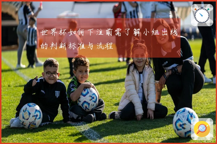 世界杯如何下注前需了解小组出线的判断标准与流程