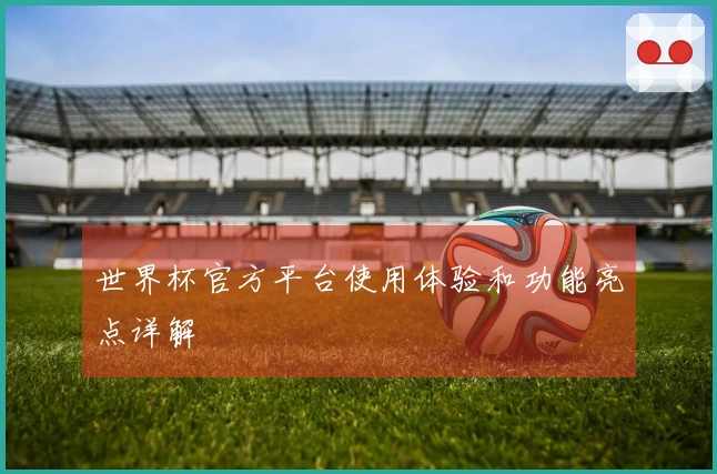 世界杯官方平台使用体验和功能亮点详解