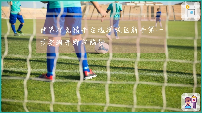 世界杯竞猜平台选择误区新手第一步要避开哪些陷阱