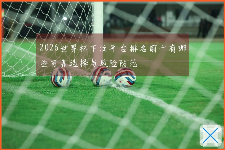 2026世界杯下注平台排名前十有哪些可靠选择与风险防范