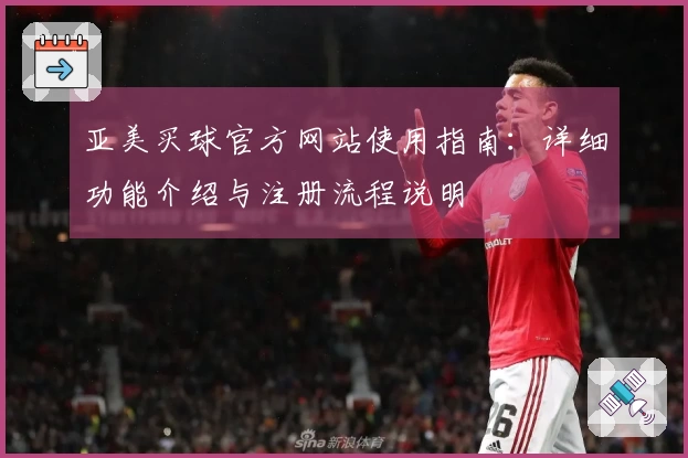 亚美买球官方网站使用指南：详细功能介绍与注册流程说明