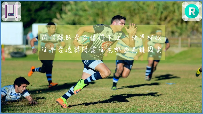 热门球队是否值得下注？世界杯投注平台选择时需注意哪些关键因素