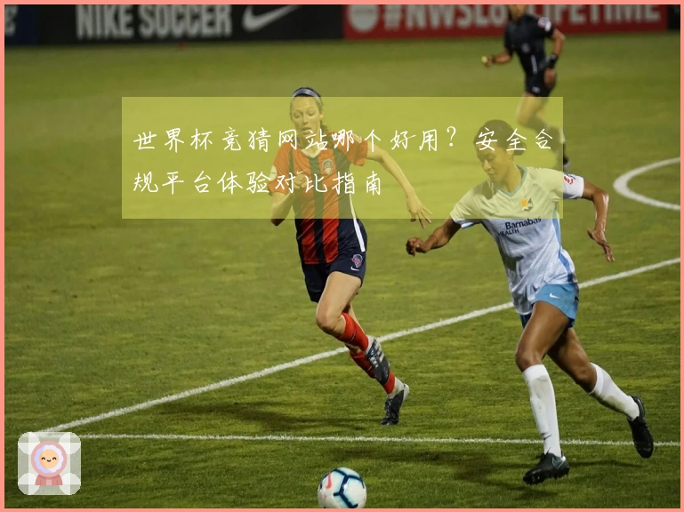 世界杯竞猜网站哪个好用?安全合规平台体验对比指南