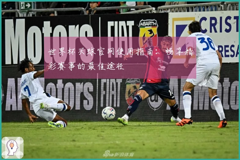 世界杯买球官网使用指南：畅享精彩赛事的最佳途径