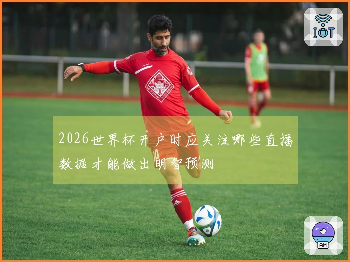 2026世界杯开户时应关注哪些直播数据才能做出明智预测