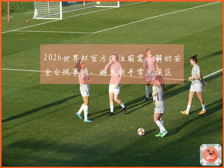 2026世界杯官方投注前需了解的安全合规事项,避免新手常见误区