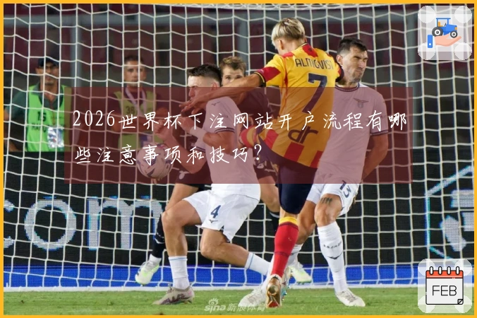 2026世界杯下注网站开户流程有哪些注意事项和技巧?