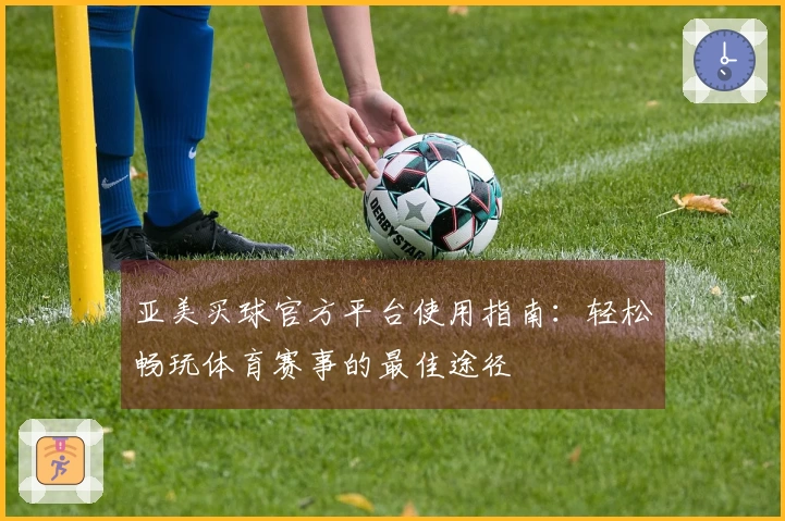 亚美买球官方平台使用指南：轻松畅玩体育赛事的最佳途径
