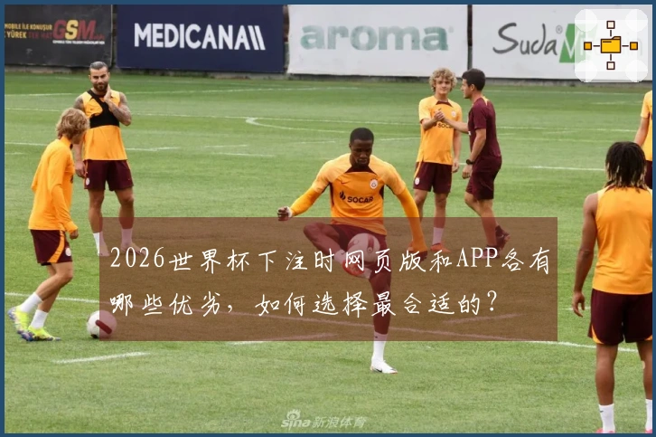 2026世界杯下注时网页版和APP各有哪些优劣,如何选择最合适的?