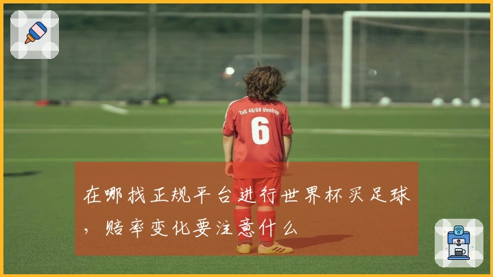 在哪找正规平台进行世界杯买足球，赔率变化要注意什么