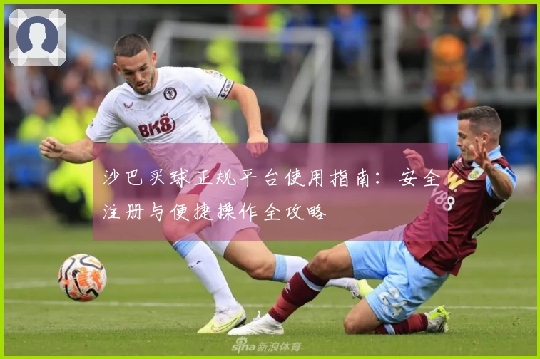 沙巴买球正规平台使用指南：安全注册与便捷操作全攻略