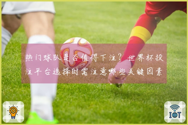 热门球队是否值得下注？世界杯投注平台选择时需注意哪些关键因素