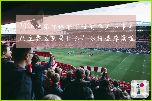 2026世界杯体彩下注时单关和串关的主要区别是什么？如何选择最适合的方式？