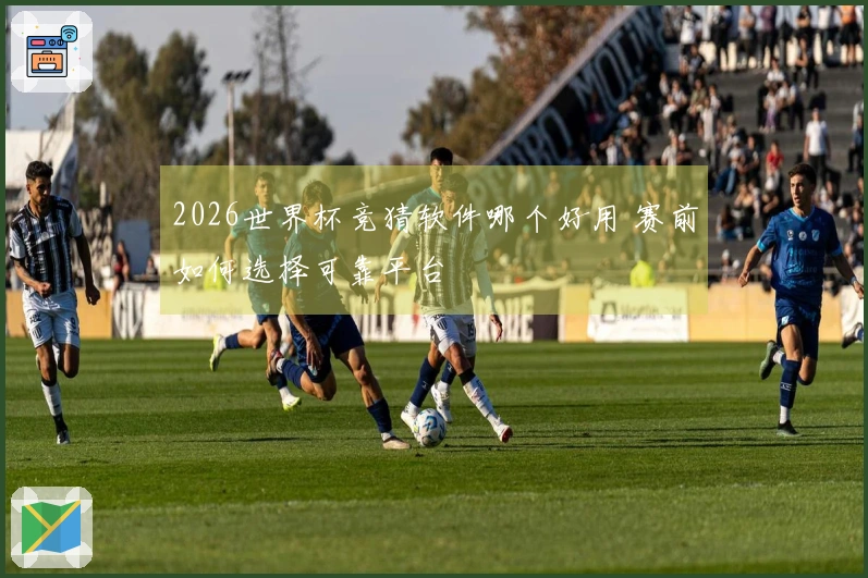 2026世界杯竞猜软件哪个好用 赛前如何选择可靠平台