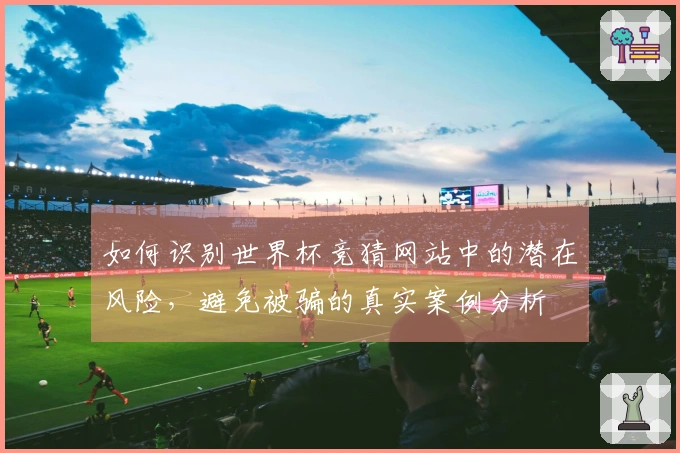 如何识别世界杯竞猜网站中的潜在风险,避免被骗的真实案例分析