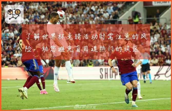 了解世界杯竞猜活动时需注意的风险，助您避免盲目追热门的误区