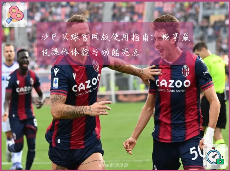 沙巴买球官网版使用指南：畅享最佳操作体验与功能亮点