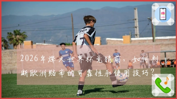2026年烽火世界杯竞猜前，如何判断欧洲赔率的可靠性和使用技巧？