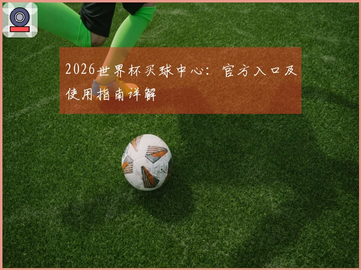 2026世界杯买球中心：官方入口及使用指南详解