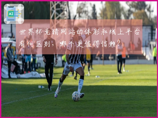 世界杯竞猜网站的体彩和线上平台有何区别，哪个更值得信赖？